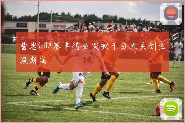 曹岩CBA赛季得分突破千分大关创生涯新高