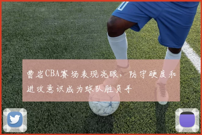 曹岩CBA赛场表现亮眼，防守硬度和进攻意识成为球队胜负手