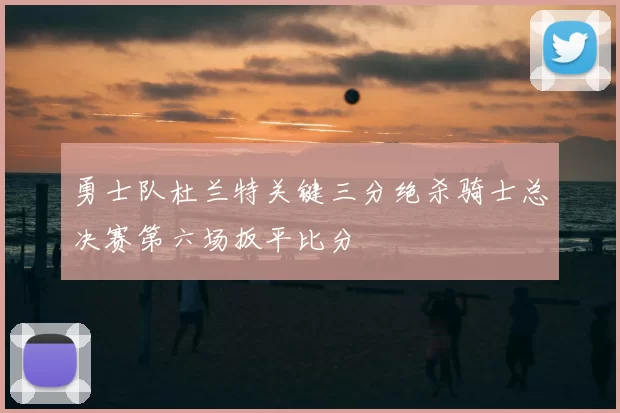 勇士队杜兰特关键三分绝杀骑士总决赛第六场扳平比分