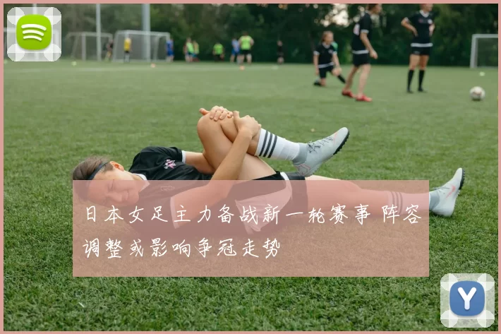 日本女足主力备战新一轮赛事 阵容调整或影响争冠走势