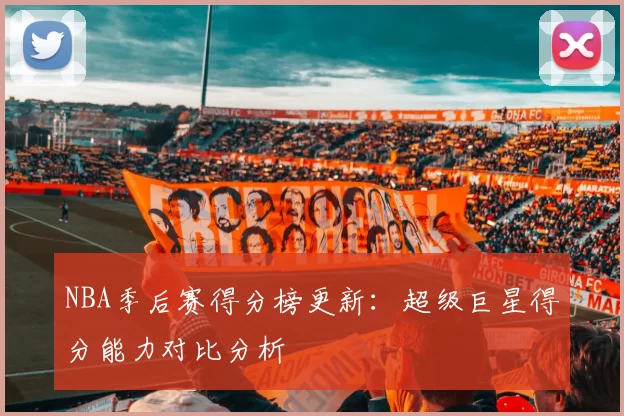 NBA季后赛得分榜更新：超级巨星得分能力对比分析