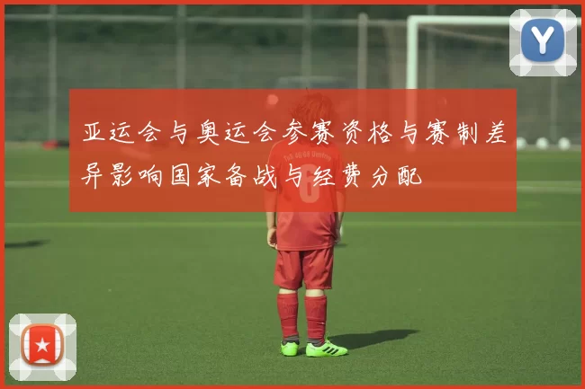 亚运会与奥运会参赛资格与赛制差异影响国家备战与经费分配