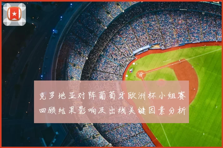 克罗地亚对阵葡萄牙欧洲杯小组赛回顾结果影响及出线关键因素分析