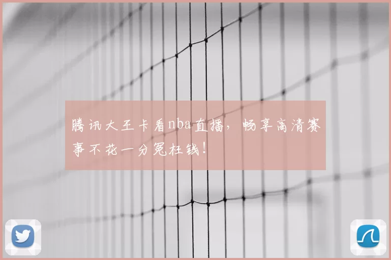 腾讯大王卡看nba直播，畅享高清赛事不花一分冤枉钱！