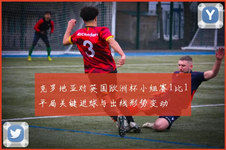 克罗地亚对英国欧洲杯小组赛1比1平局关键进球与出线形势变动