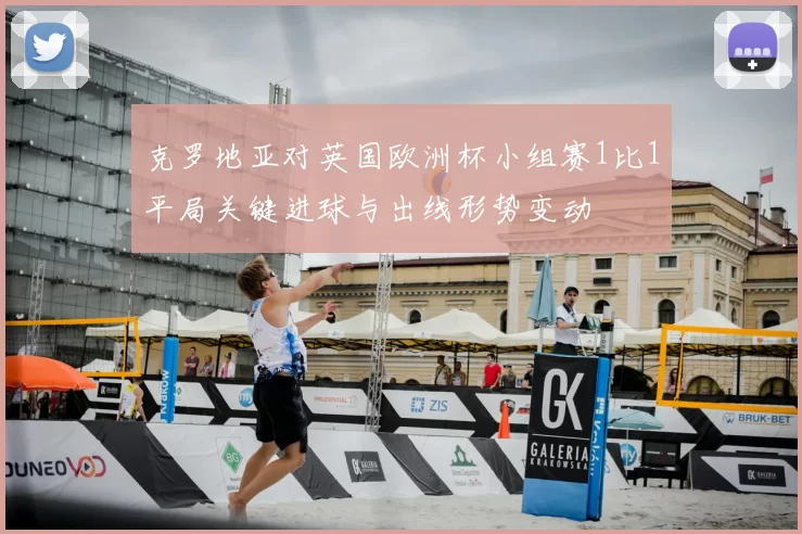 克罗地亚对英国欧洲杯小组赛1比1平局关键进球与出线形势变动