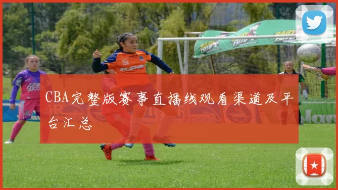 CBA完整版赛事直播线观看渠道及平台汇总