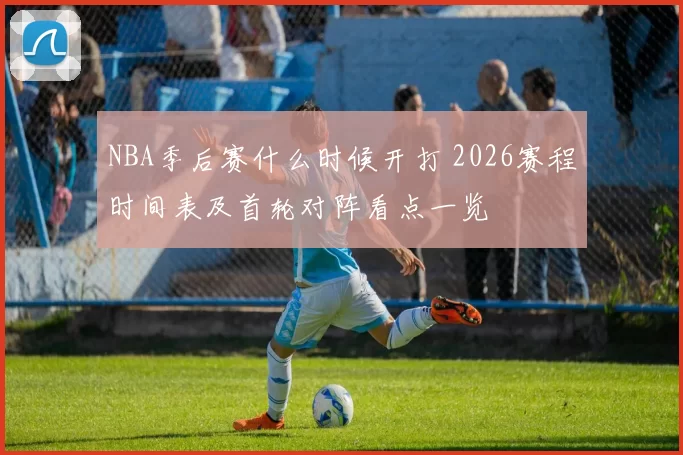 NBA季后赛什么时候开打 2026赛程时间表及首轮对阵看点一览