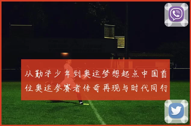从勤学少年到奥运梦想起点中国首位奥运参赛者传奇再现与时代同行