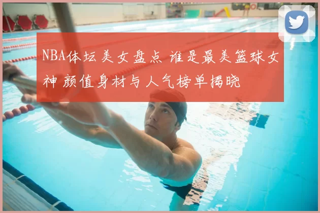 NBA体坛美女盘点 谁是最美篮球女神 颜值身材与人气榜单揭晓