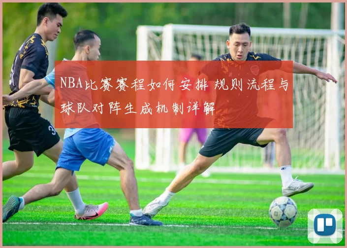 NBA比赛赛程如何安排 规则流程与球队对阵生成机制详解