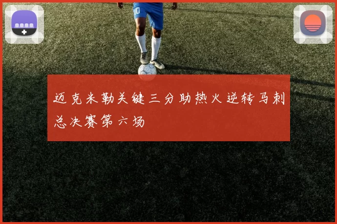 迈克米勒关键三分助热火逆转马刺总决赛第六场