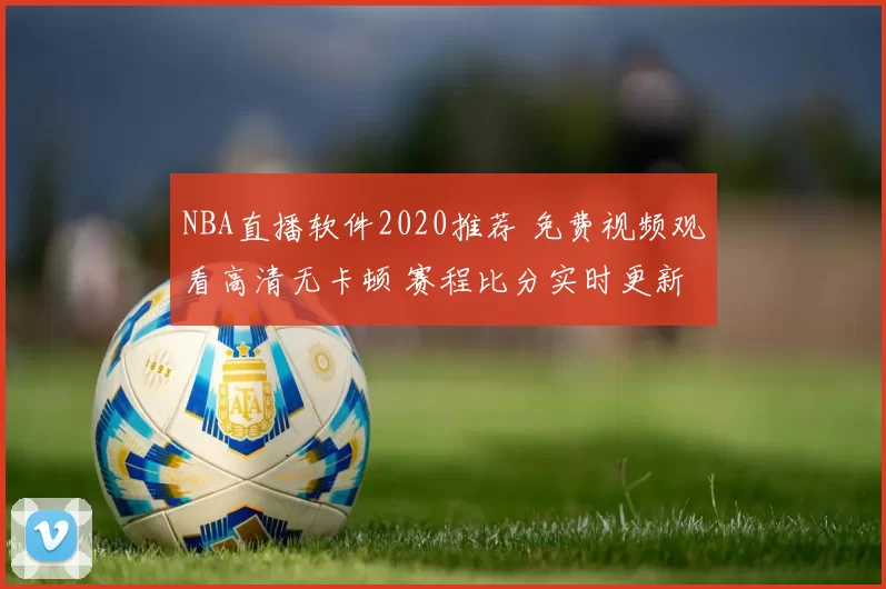NBA直播软件2020推荐 免费视频观看高清无卡顿 赛程比分实时更新