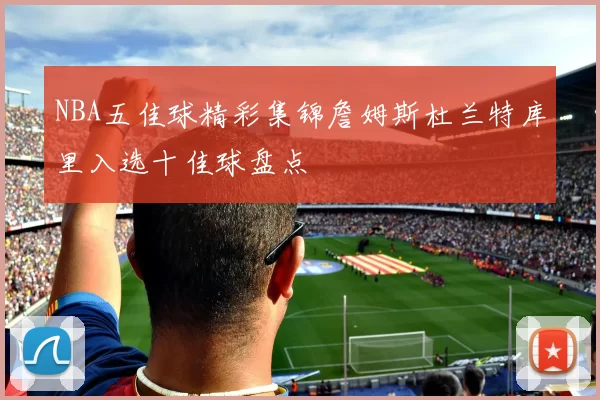 NBA五佳球精彩集锦詹姆斯杜兰特库里入选十佳球盘点