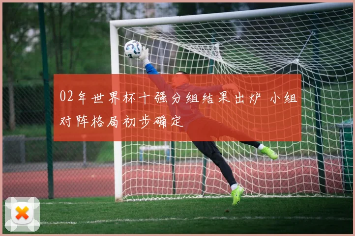02年世界杯十强分组结果出炉 小组对阵格局初步确定