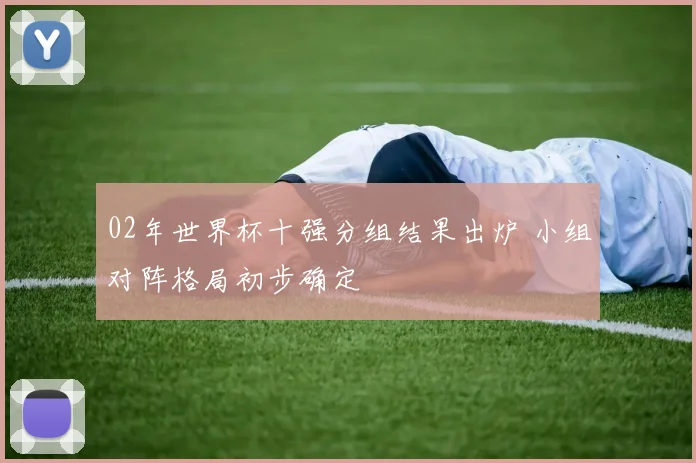 02年世界杯十强分组结果出炉 小组对阵格局初步确定