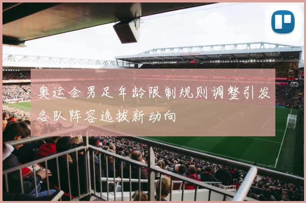 奥运会男足年龄限制规则调整引发各队阵容选拔新动向