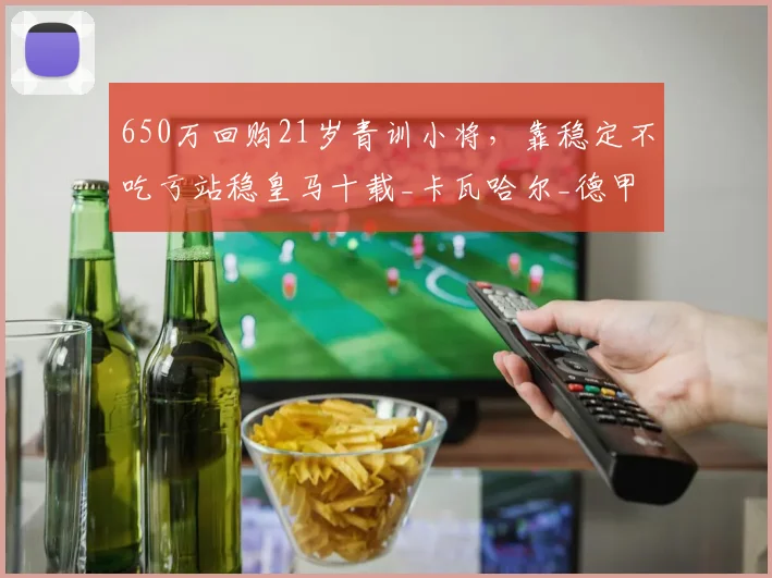 650万回购21岁青训小将,靠稳定不吃亏站稳皇马十载_卡瓦哈尔_德甲_位置