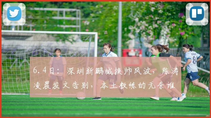 6.4日：深圳新鹏城换帅风波，陈涛凌晨发文告别，本土教练的无奈谁能懂_球迷_中超_球员