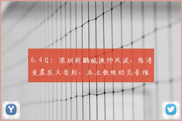 6.4日：深圳新鹏城换帅风波，陈涛凌晨发文告别，本土教练的无奈谁能懂_球迷_中超_球员