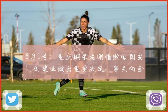 6月1号：重庆铜梁龙刚惜败给国安！刘建业做出重要决定，事关向余望后续爆发_比赛_赛季_位置